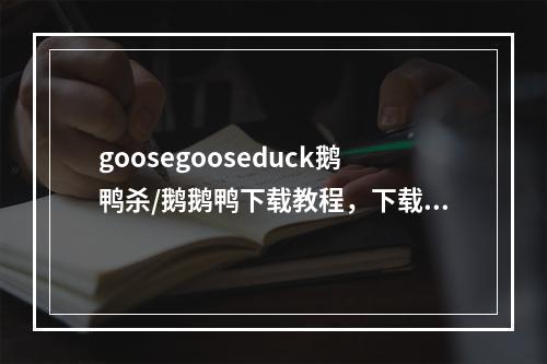 goosegooseduck鹅鸭杀/鹅鹅鸭下载教程，下载慢/下载不了/下载失败/找不到下载解决方法