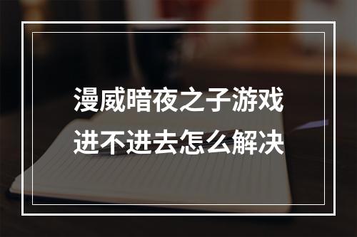 漫威暗夜之子游戏进不进去怎么解决