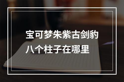 宝可梦朱紫古剑豹八个柱子在哪里