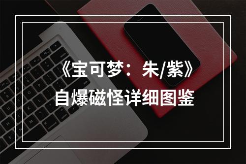 《宝可梦：朱/紫》自爆磁怪详细图鉴