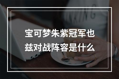 宝可梦朱紫冠军也兹对战阵容是什么