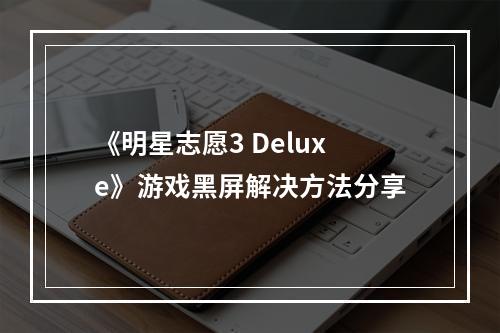 《明星志愿3 Deluxe》游戏黑屏解决方法分享