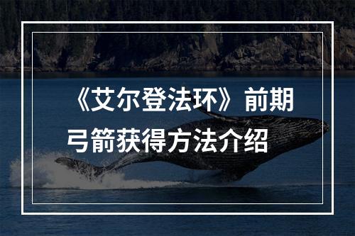 《艾尔登法环》前期弓箭获得方法介绍