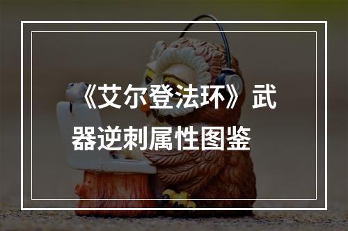 《艾尔登法环》武器逆刺属性图鉴