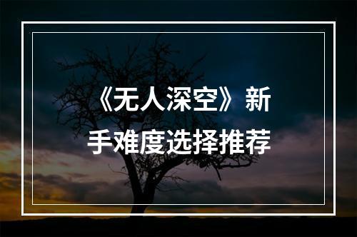 《无人深空》新手难度选择推荐