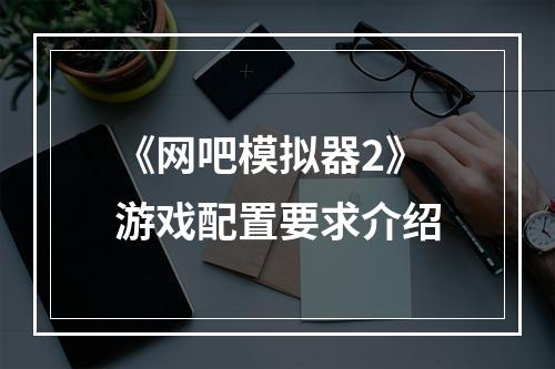 《网吧模拟器2》游戏配置要求介绍