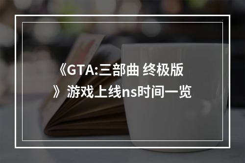 《GTA:三部曲 终极版》游戏上线ns时间一览