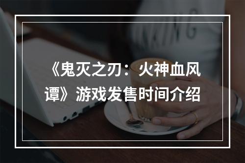 《鬼灭之刃：火神血风谭》游戏发售时间介绍