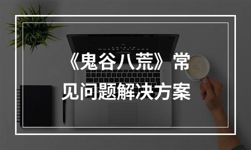 《鬼谷八荒》常见问题解决方案