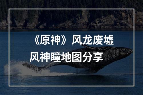 《原神》风龙废墟风神瞳地图分享