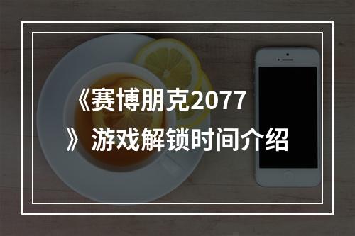 《赛博朋克2077》游戏解锁时间介绍