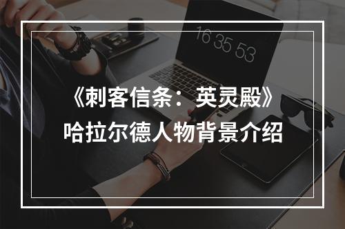 《刺客信条：英灵殿》哈拉尔德人物背景介绍