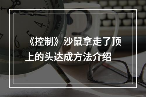 《控制》沙鼠拿走了顶上的头达成方法介绍