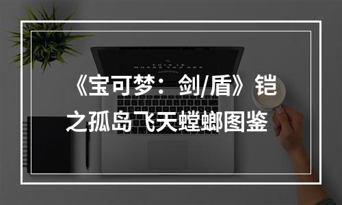 《宝可梦：剑/盾》铠之孤岛飞天螳螂图鉴