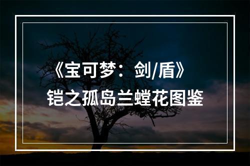 《宝可梦：剑/盾》铠之孤岛兰螳花图鉴