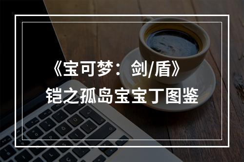 《宝可梦：剑/盾》铠之孤岛宝宝丁图鉴