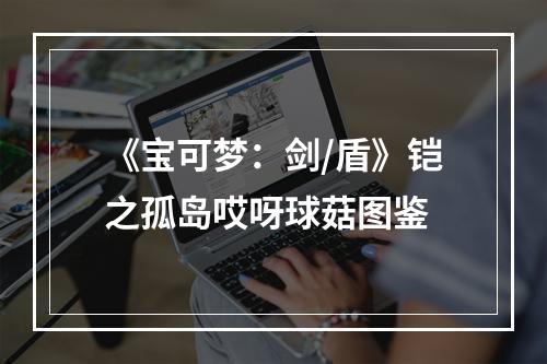 《宝可梦：剑/盾》铠之孤岛哎呀球菇图鉴