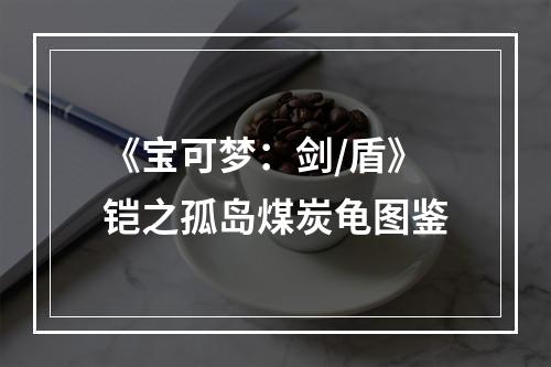 《宝可梦：剑/盾》铠之孤岛煤炭龟图鉴