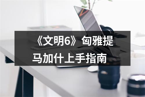 《文明6》匈雅提马加什上手指南