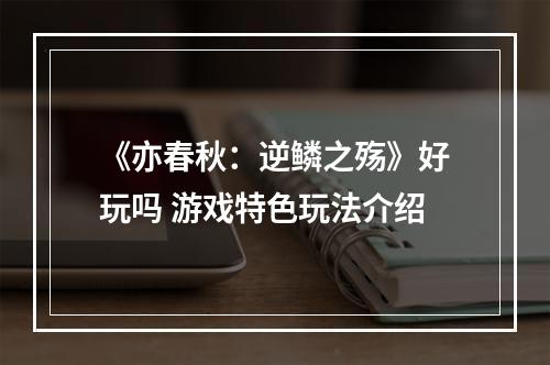 《亦春秋：逆鳞之殇》好玩吗 游戏特色玩法介绍