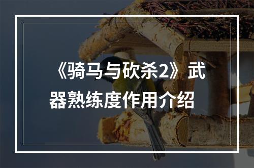 《骑马与砍杀2》武器熟练度作用介绍