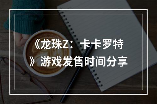 《龙珠Z：卡卡罗特》游戏发售时间分享