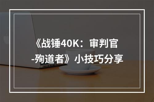 《战锤40K：审判官-殉道者》小技巧分享