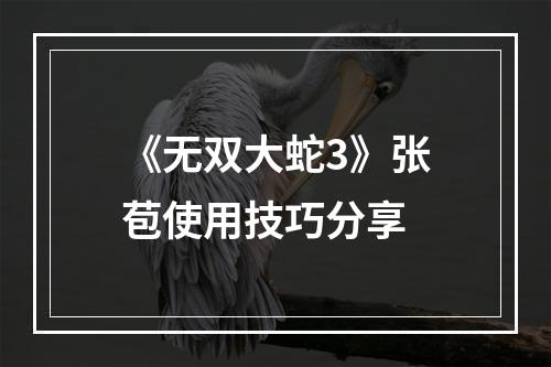 《无双大蛇3》张苞使用技巧分享