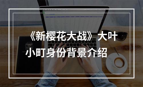 《新樱花大战》大叶小町身份背景介绍