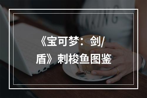 《宝可梦：剑/盾》刺梭鱼图鉴