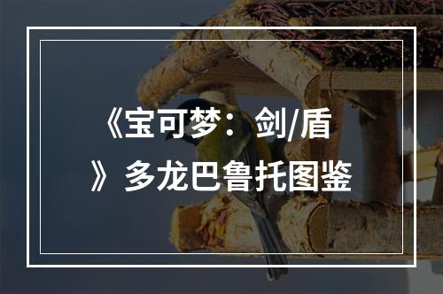 《宝可梦：剑/盾》多龙巴鲁托图鉴