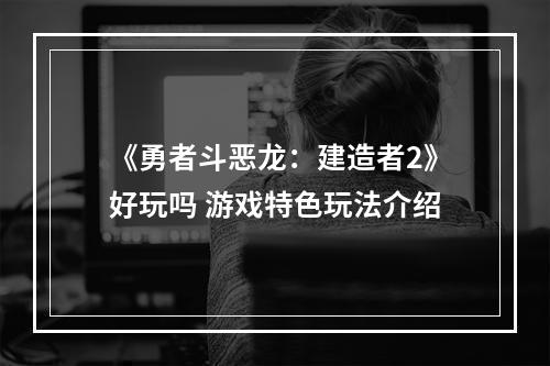 《勇者斗恶龙：建造者2》好玩吗 游戏特色玩法介绍