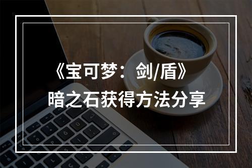 《宝可梦：剑/盾》暗之石获得方法分享