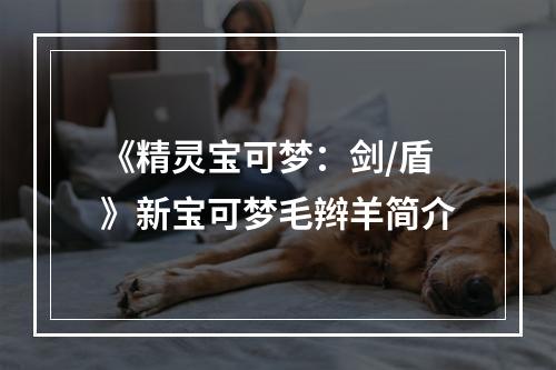 《精灵宝可梦：剑/盾》新宝可梦毛辫羊简介