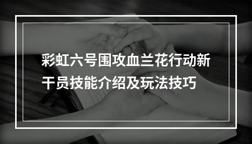 彩虹六号围攻血兰花行动新干员技能介绍及玩法技巧