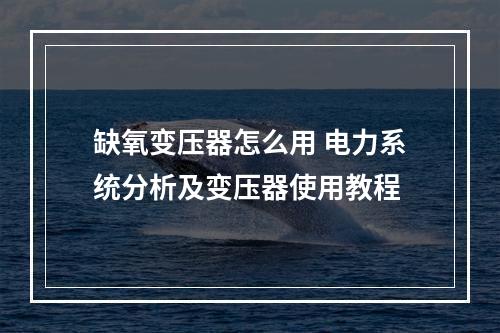 缺氧变压器怎么用 电力系统分析及变压器使用教程