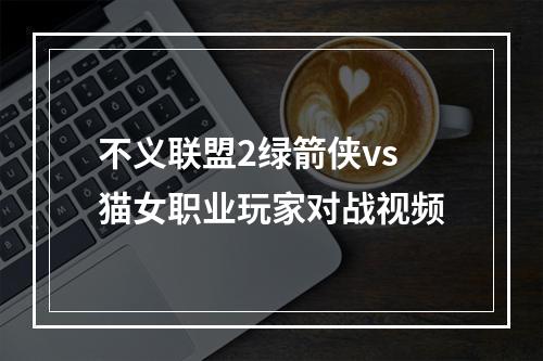 不义联盟2绿箭侠vs猫女职业玩家对战视频