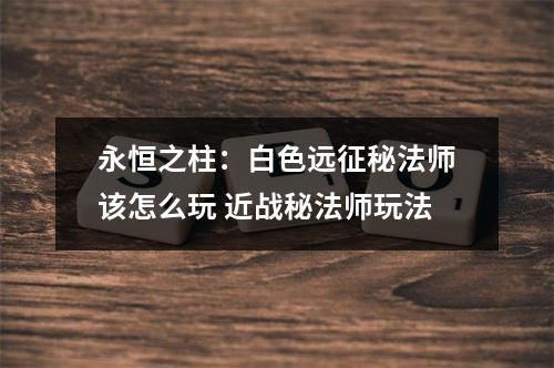 永恒之柱：白色远征秘法师该怎么玩 近战秘法师玩法