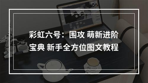 彩虹六号：围攻 萌新进阶宝典 新手全方位图文教程