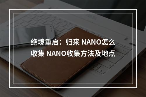 绝境重启：归来 NANO怎么收集 NANO收集方法及地点