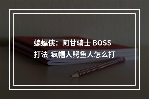 蝙蝠侠：阿甘骑士 BOSS打法  疯帽人鳄鱼人怎么打