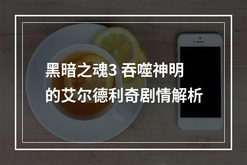 黑暗之魂3 吞噬神明的艾尔德利奇剧情解析