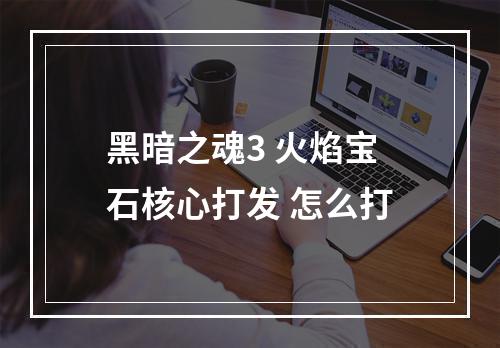 黑暗之魂3 火焰宝石核心打发 怎么打