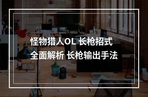 怪物猎人OL 长枪招式全面解析 长枪输出手法