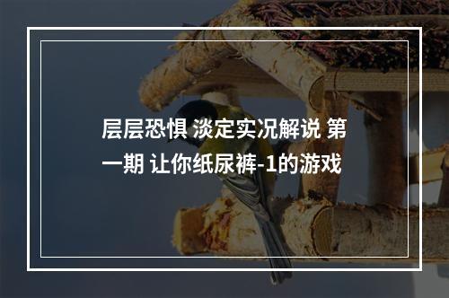 层层恐惧 淡定实况解说 第一期 让你纸尿裤-1的游戏