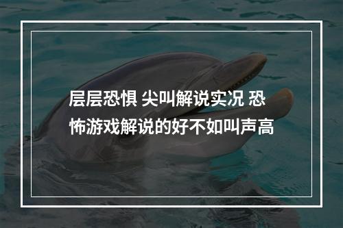 层层恐惧 尖叫解说实况 恐怖游戏解说的好不如叫声高