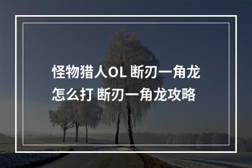 怪物猎人OL 断刃一角龙怎么打 断刃一角龙攻略