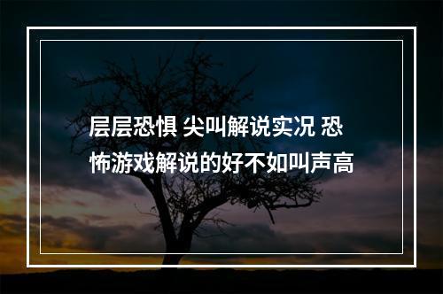 层层恐惧 尖叫解说实况 恐怖游戏解说的好不如叫声高