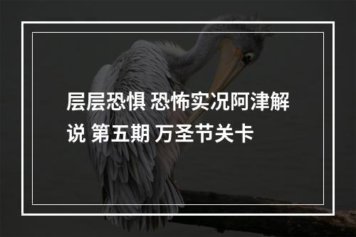 层层恐惧 恐怖实况阿津解说 第五期 万圣节关卡