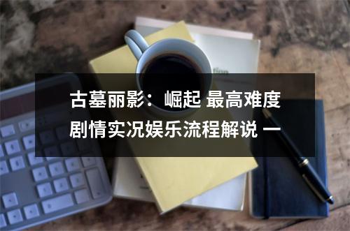 古墓丽影：崛起 最高难度剧情实况娱乐流程解说 一